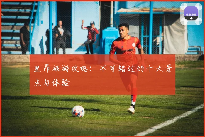 里昂旅游攻略:不可错过的十大景点与体验