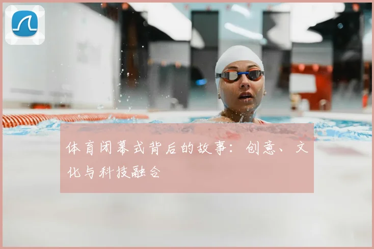 体育闭幕式背后的故事:创意、文化与科技融合