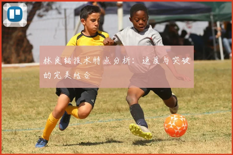 林良铭技术特点分析:速度与突破的完美结合