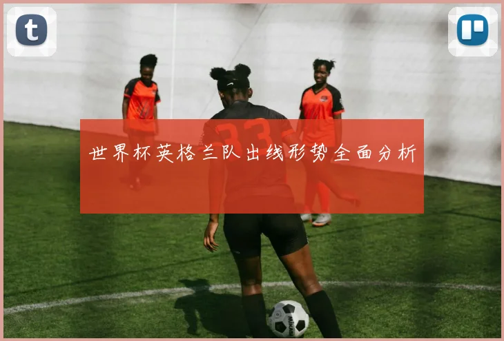 世界杯英格兰队出线形势全面分析