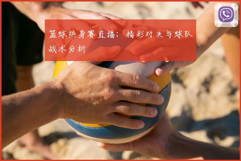 篮球热身赛直播：精彩对决与球队战术分析