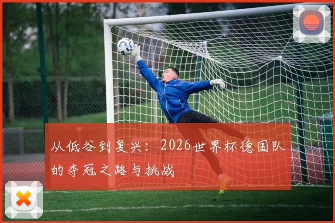 从低谷到复兴：2026世界杯德国队的夺冠之路与挑战