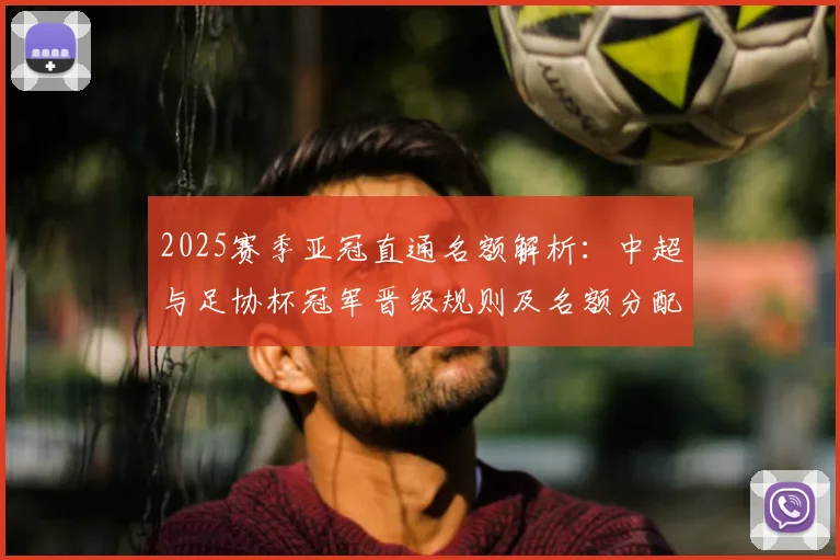 2025赛季亚冠直通名额解析：中超与足协杯冠军晋级规则及名额分配详解