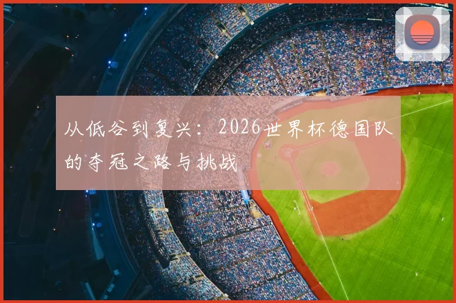 从低谷到复兴：2026世界杯德国队的夺冠之路与挑战