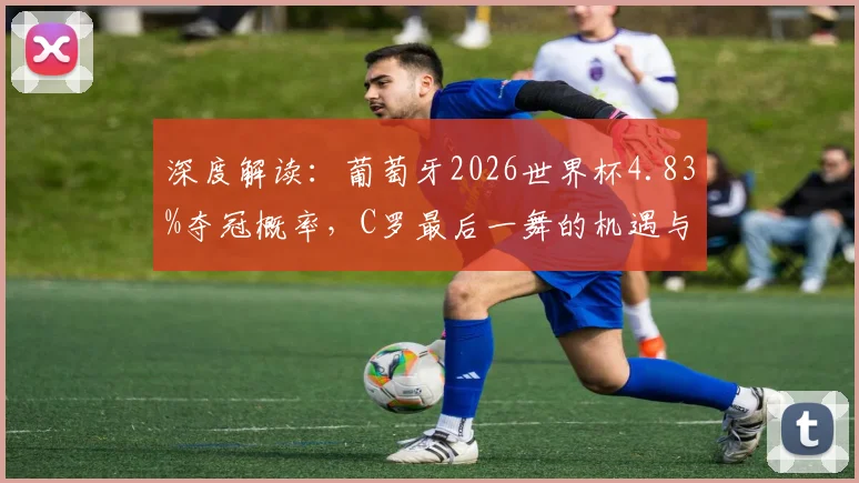 深度解读：葡萄牙2026世界杯4.83%夺冠概率，C罗最后一舞的机遇与挑战