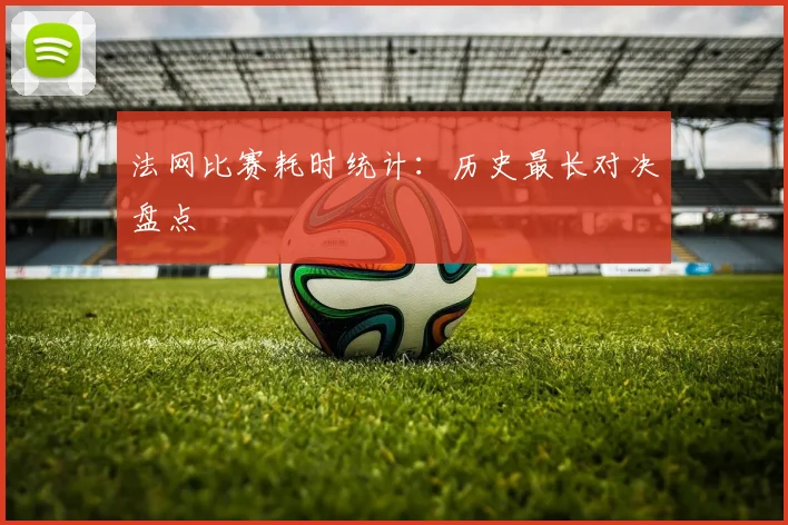 法网比赛耗时统计：历史最长对决盘点