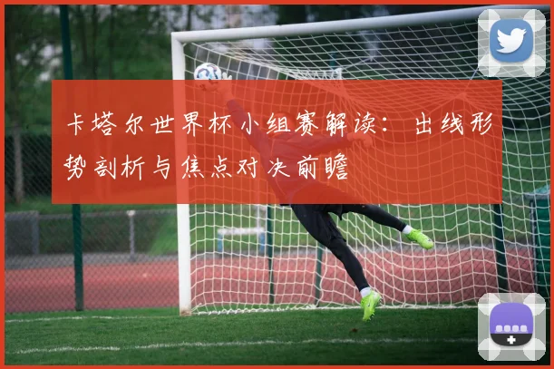 卡塔尔世界杯小组赛解读：出线形势剖析与焦点对决前瞻