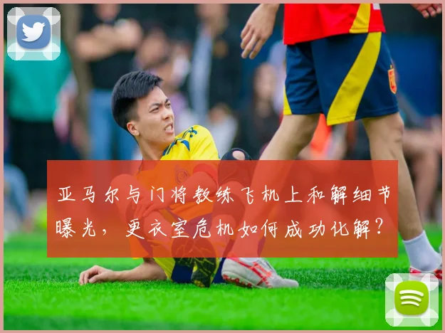 亚马尔与门将教练飞机上和解细节曝光，更衣室危机如何成功化解？