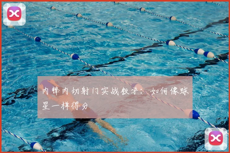 内锋内切射门实战教学：如何像球星一样得分