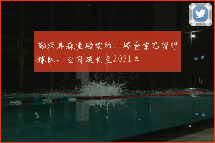 勒沃库森重磅续约！塔普索巴留守球队，合同延长至2031年