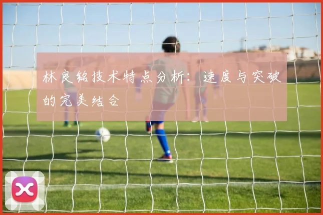 林良铭技术特点分析:速度与突破的完美结合