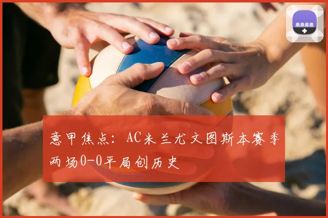 意甲焦点：AC米兰尤文图斯本赛季两场0-0平局创历史