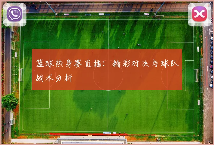 篮球热身赛直播：精彩对决与球队战术分析