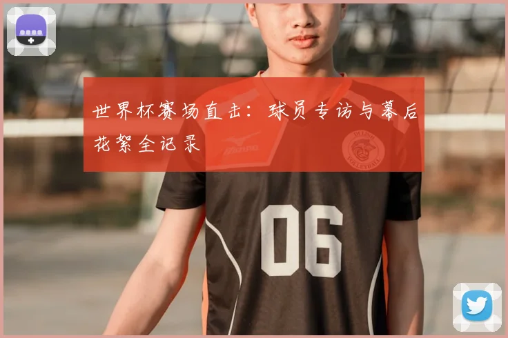 世界杯赛场直击：球员专访与幕后花絮全记录