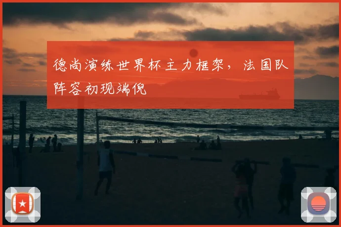 德尚演练世界杯主力框架，法国队阵容初现端倪