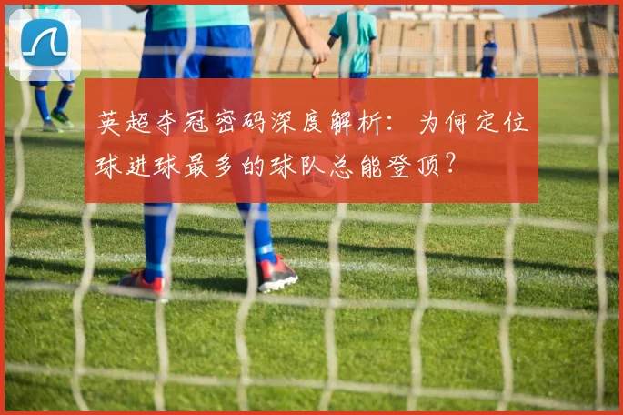 英超夺冠密码深度解析：为何定位球进球最多的球队总能登顶？