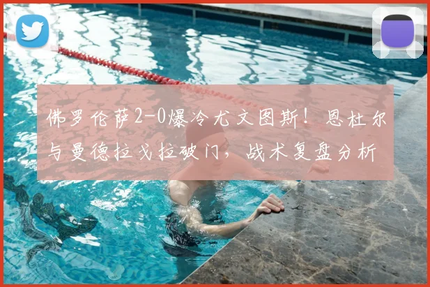 佛罗伦萨2-0爆冷尤文图斯！恩杜尔与曼德拉戈拉破门，战术复盘分析