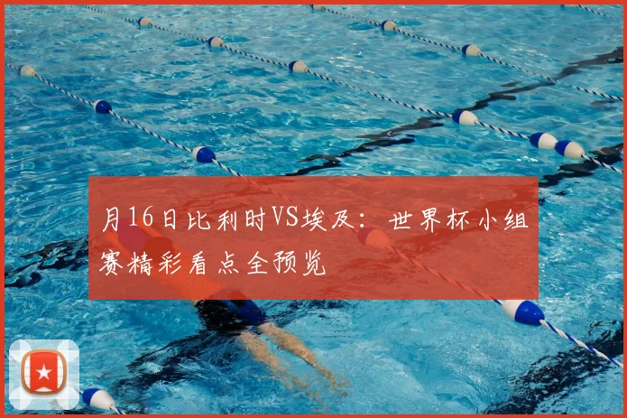 月16日比利时VS埃及：世界杯小组赛精彩看点全预览