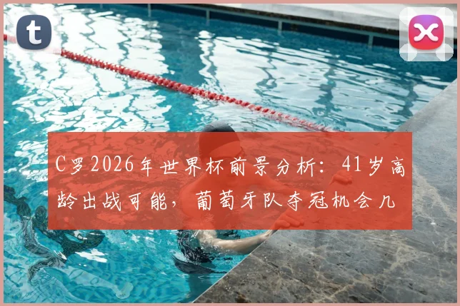 C罗2026年世界杯前景分析：41岁高龄出战可能，葡萄牙队夺冠机会几何