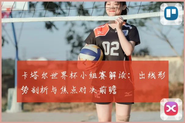 卡塔尔世界杯小组赛解读：出线形势剖析与焦点对决前瞻