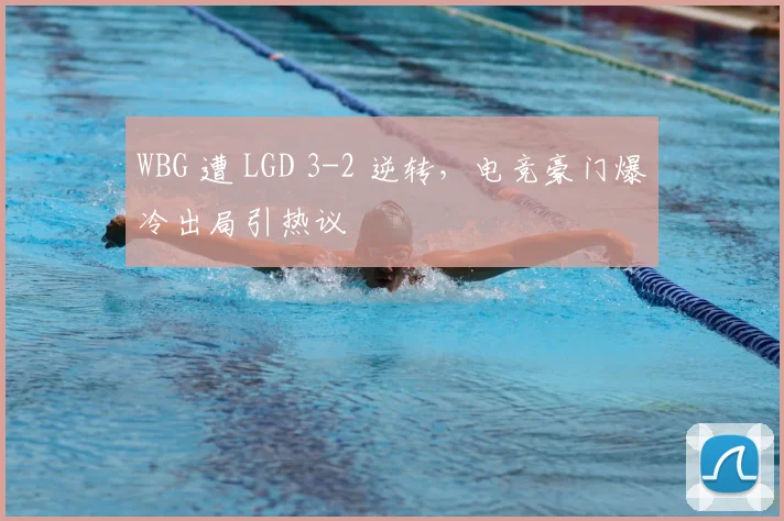 WBG 遭 LGD 3-2 逆转,电竞豪门爆冷出局引热议