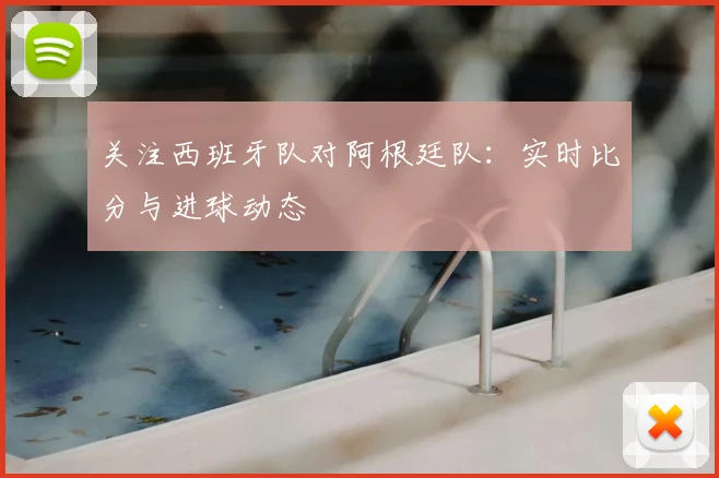 关注西班牙队对阿根廷队：实时比分与进球动态