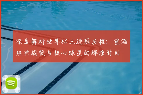 深度解析世界杯三连冠历程：重温经典战役与核心球星的辉煌时刻