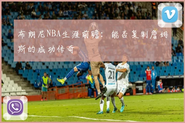 布朗尼NBA生涯前瞻：能否复制詹姆斯的成功传奇